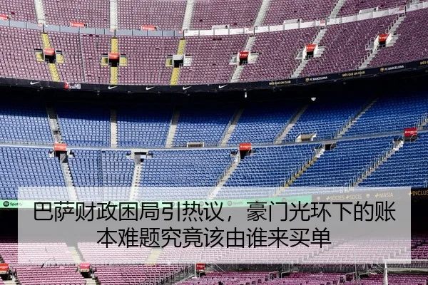 巴萨财政困局引热议，豪门光环下的账本难题究竟该由谁来买单